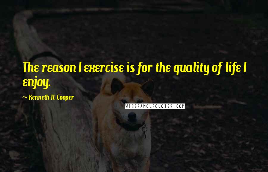 Kenneth H. Cooper Quotes: The reason I exercise is for the quality of life I enjoy.