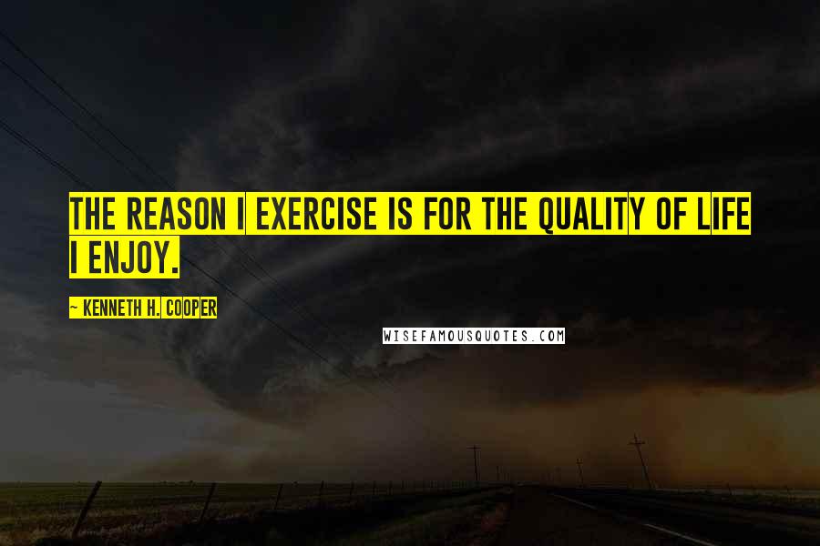 Kenneth H. Cooper Quotes: The reason I exercise is for the quality of life I enjoy.