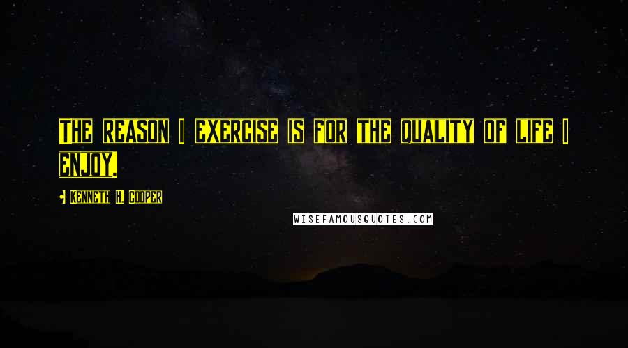 Kenneth H. Cooper Quotes: The reason I exercise is for the quality of life I enjoy.