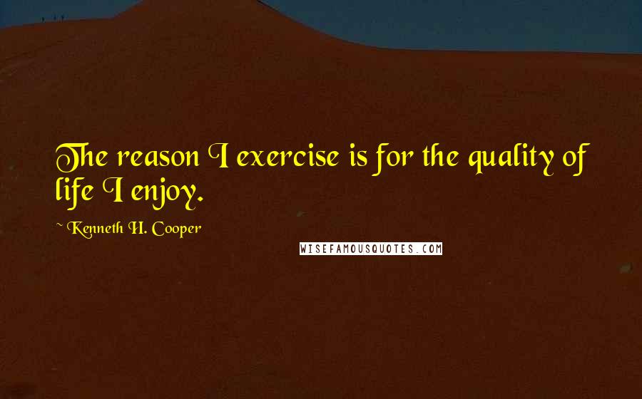 Kenneth H. Cooper Quotes: The reason I exercise is for the quality of life I enjoy.