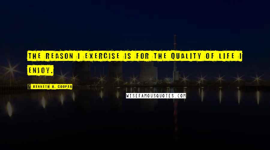 Kenneth H. Cooper Quotes: The reason I exercise is for the quality of life I enjoy.