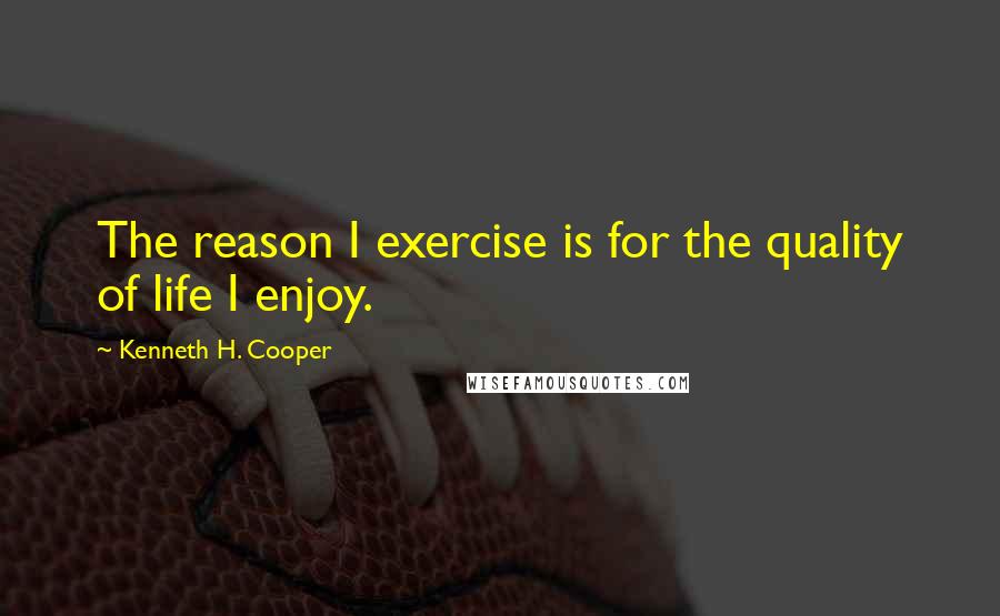 Kenneth H. Cooper Quotes: The reason I exercise is for the quality of life I enjoy.