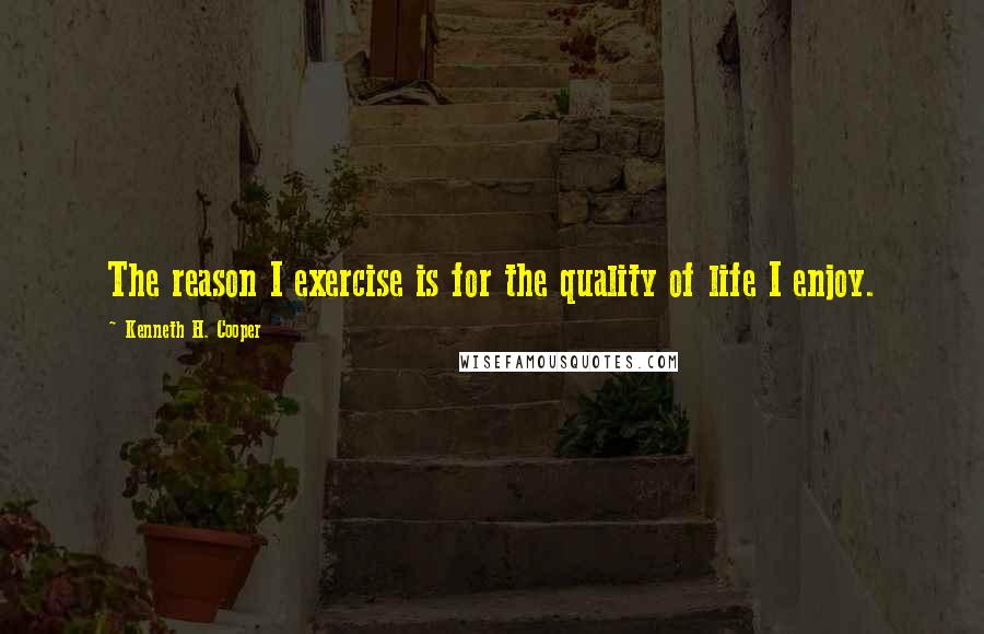 Kenneth H. Cooper Quotes: The reason I exercise is for the quality of life I enjoy.