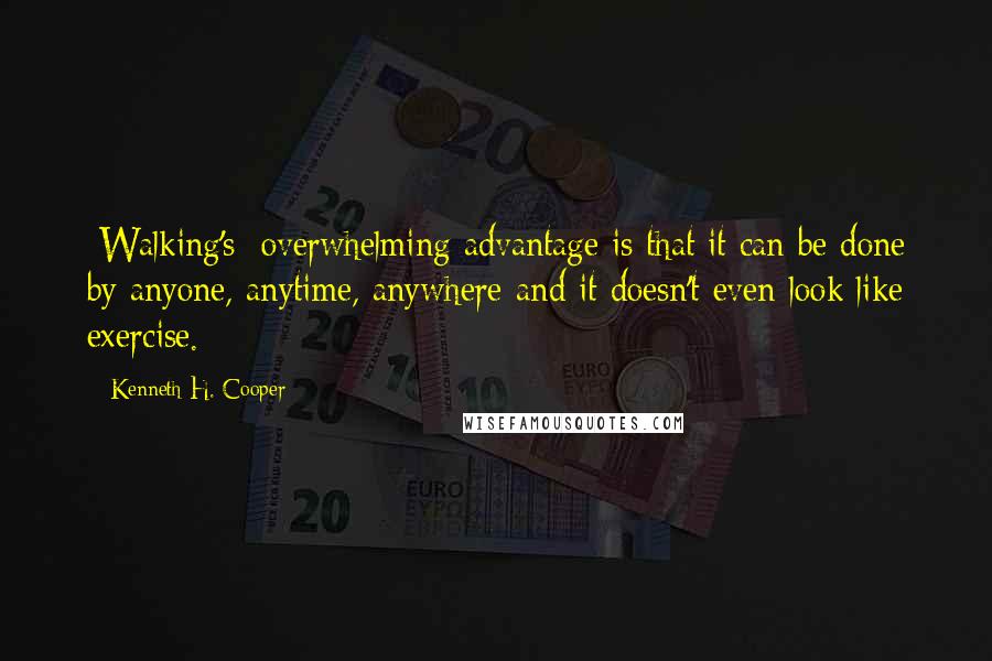 Kenneth H. Cooper Quotes: [Walking's] overwhelming advantage is that it can be done by anyone, anytime, anywhere-and it doesn't even look like exercise.
