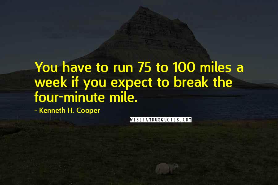 Kenneth H. Cooper Quotes: You have to run 75 to 100 miles a week if you expect to break the four-minute mile.
