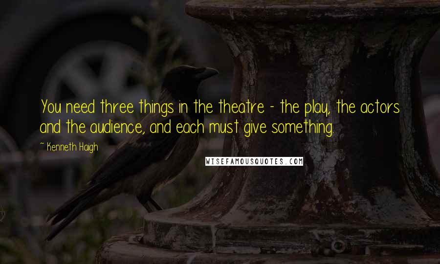 Kenneth Haigh Quotes: You need three things in the theatre - the play, the actors and the audience, and each must give something.