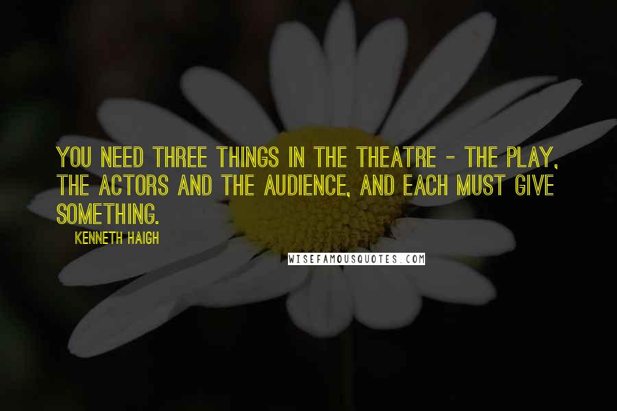 Kenneth Haigh Quotes: You need three things in the theatre - the play, the actors and the audience, and each must give something.