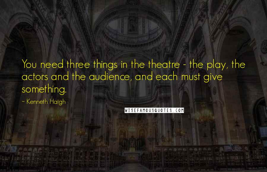 Kenneth Haigh Quotes: You need three things in the theatre - the play, the actors and the audience, and each must give something.