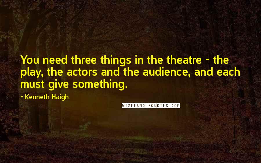 Kenneth Haigh Quotes: You need three things in the theatre - the play, the actors and the audience, and each must give something.