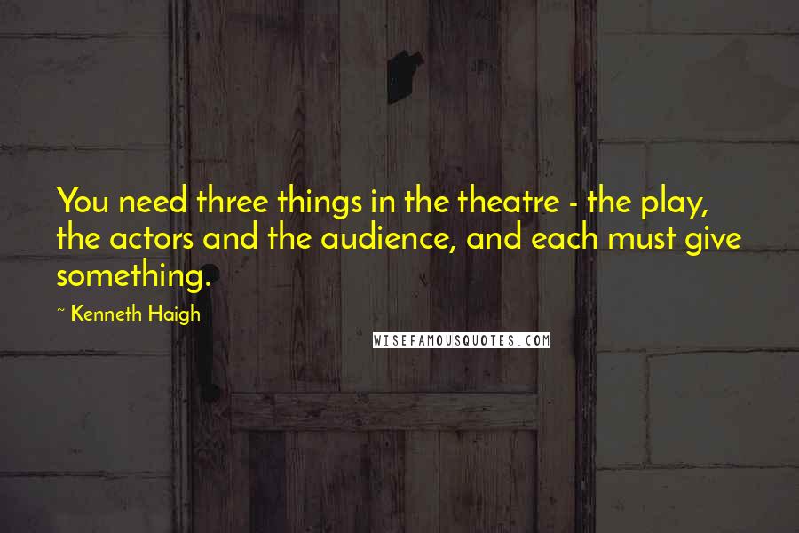 Kenneth Haigh Quotes: You need three things in the theatre - the play, the actors and the audience, and each must give something.