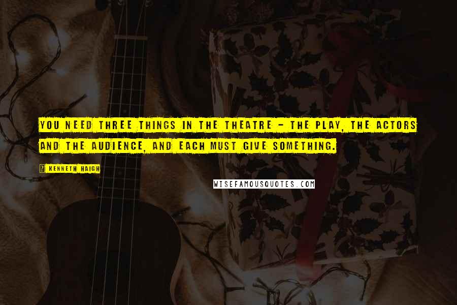 Kenneth Haigh Quotes: You need three things in the theatre - the play, the actors and the audience, and each must give something.