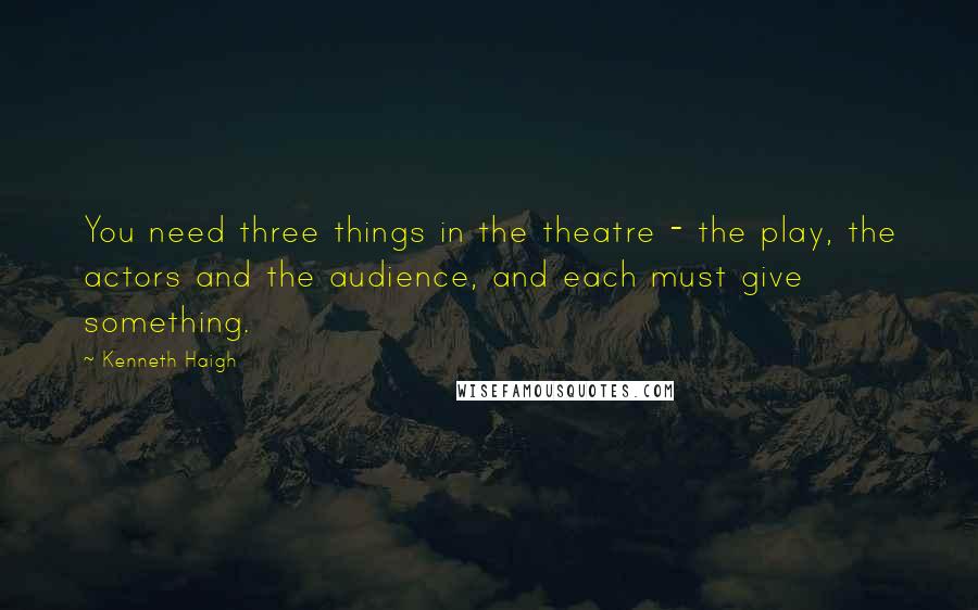 Kenneth Haigh Quotes: You need three things in the theatre - the play, the actors and the audience, and each must give something.