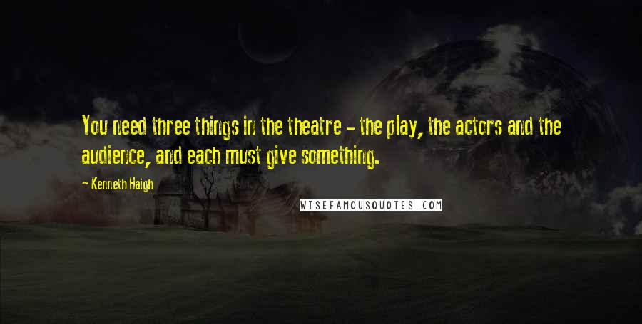 Kenneth Haigh Quotes: You need three things in the theatre - the play, the actors and the audience, and each must give something.