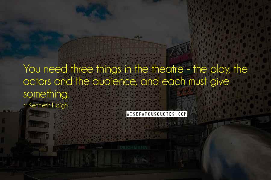 Kenneth Haigh Quotes: You need three things in the theatre - the play, the actors and the audience, and each must give something.