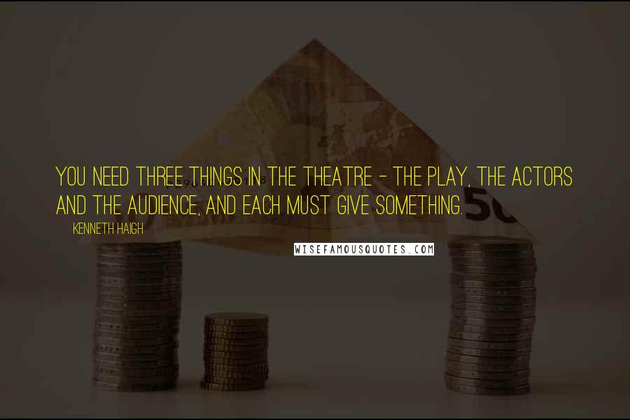 Kenneth Haigh Quotes: You need three things in the theatre - the play, the actors and the audience, and each must give something.