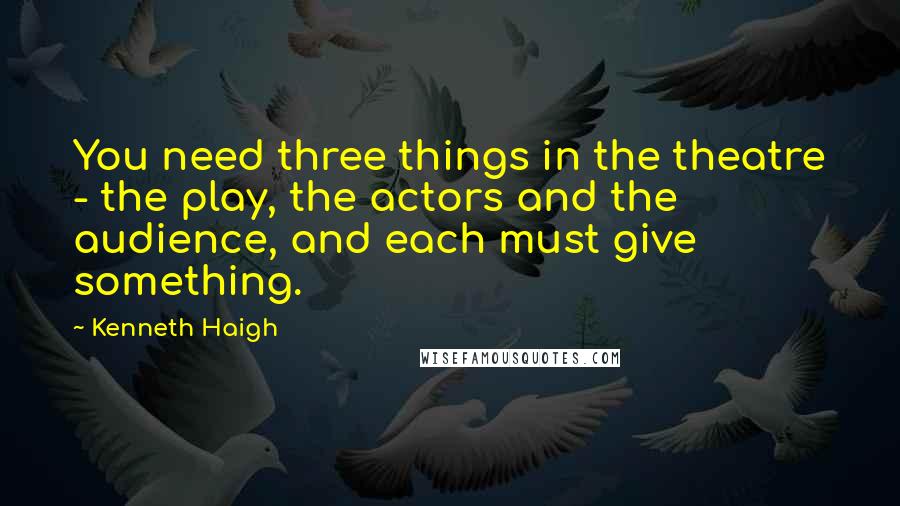 Kenneth Haigh Quotes: You need three things in the theatre - the play, the actors and the audience, and each must give something.