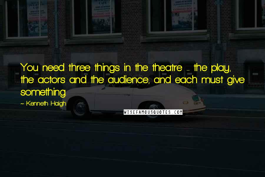 Kenneth Haigh Quotes: You need three things in the theatre - the play, the actors and the audience, and each must give something.