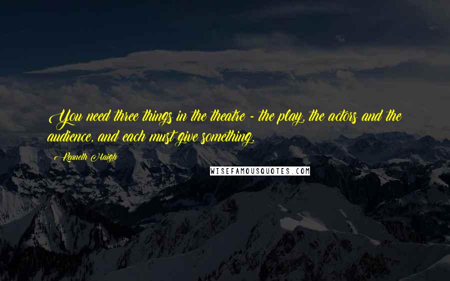 Kenneth Haigh Quotes: You need three things in the theatre - the play, the actors and the audience, and each must give something.