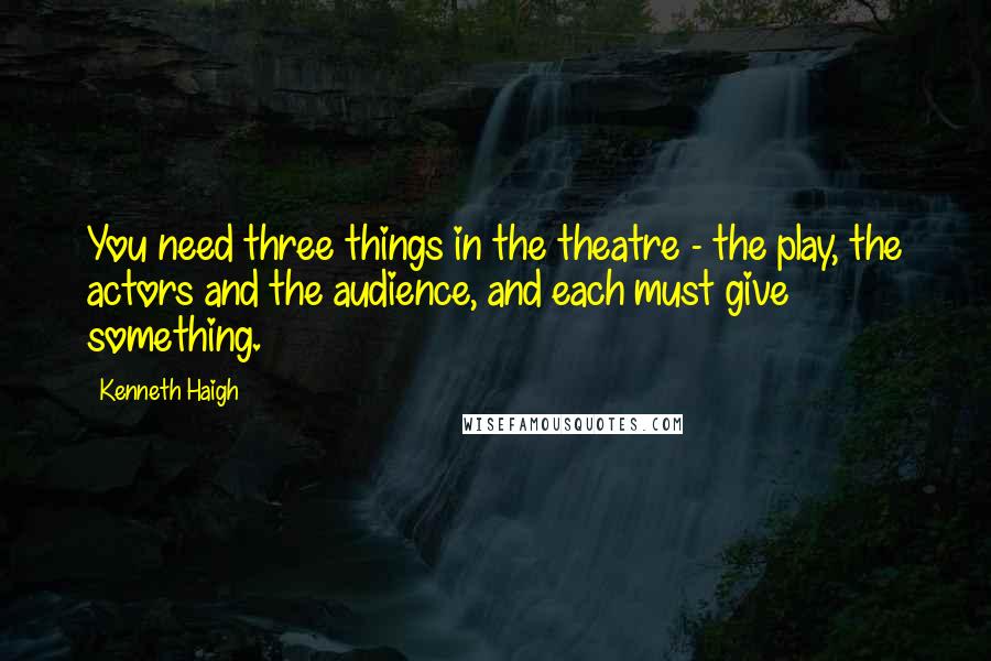 Kenneth Haigh Quotes: You need three things in the theatre - the play, the actors and the audience, and each must give something.