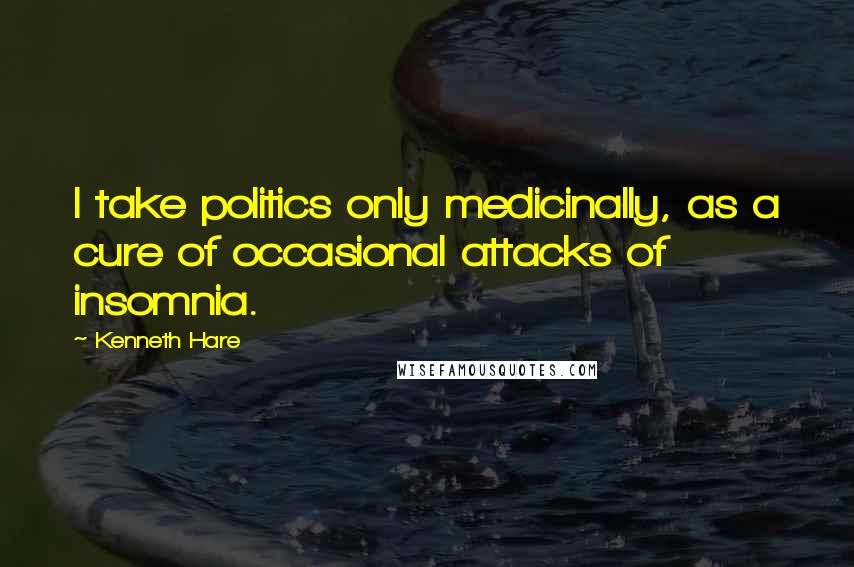 Kenneth Hare Quotes: I take politics only medicinally, as a cure of occasional attacks of insomnia.