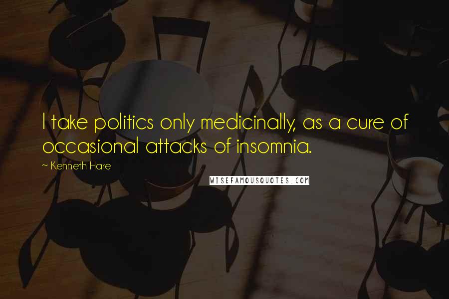 Kenneth Hare Quotes: I take politics only medicinally, as a cure of occasional attacks of insomnia.