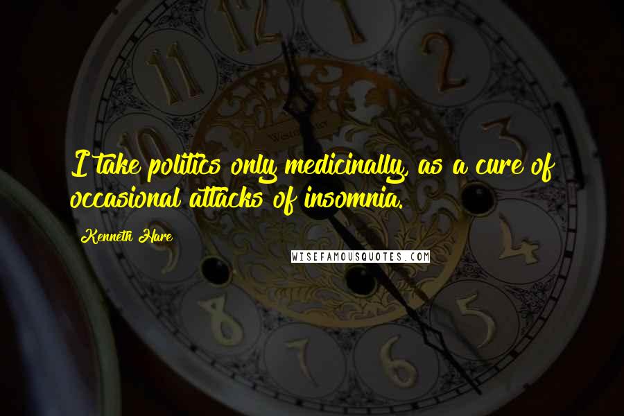 Kenneth Hare Quotes: I take politics only medicinally, as a cure of occasional attacks of insomnia.