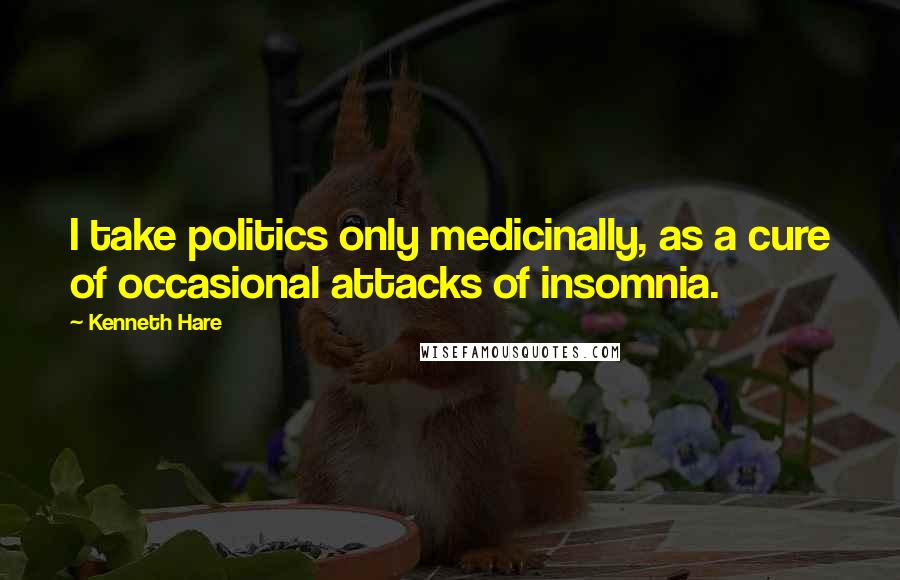 Kenneth Hare Quotes: I take politics only medicinally, as a cure of occasional attacks of insomnia.