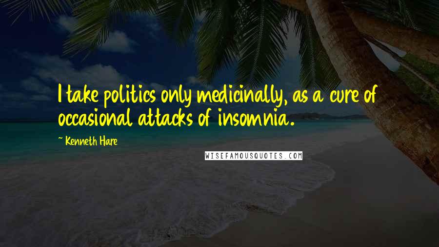 Kenneth Hare Quotes: I take politics only medicinally, as a cure of occasional attacks of insomnia.