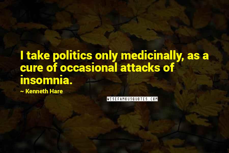 Kenneth Hare Quotes: I take politics only medicinally, as a cure of occasional attacks of insomnia.