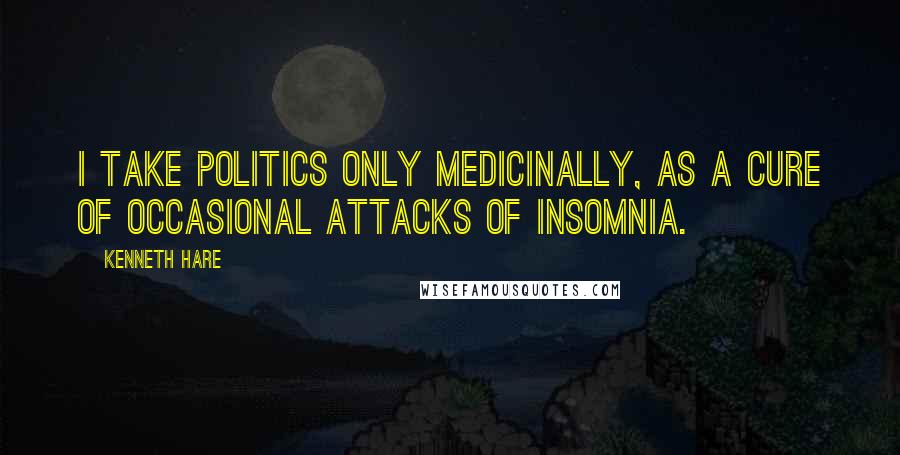 Kenneth Hare Quotes: I take politics only medicinally, as a cure of occasional attacks of insomnia.