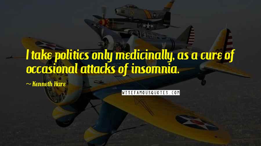 Kenneth Hare Quotes: I take politics only medicinally, as a cure of occasional attacks of insomnia.