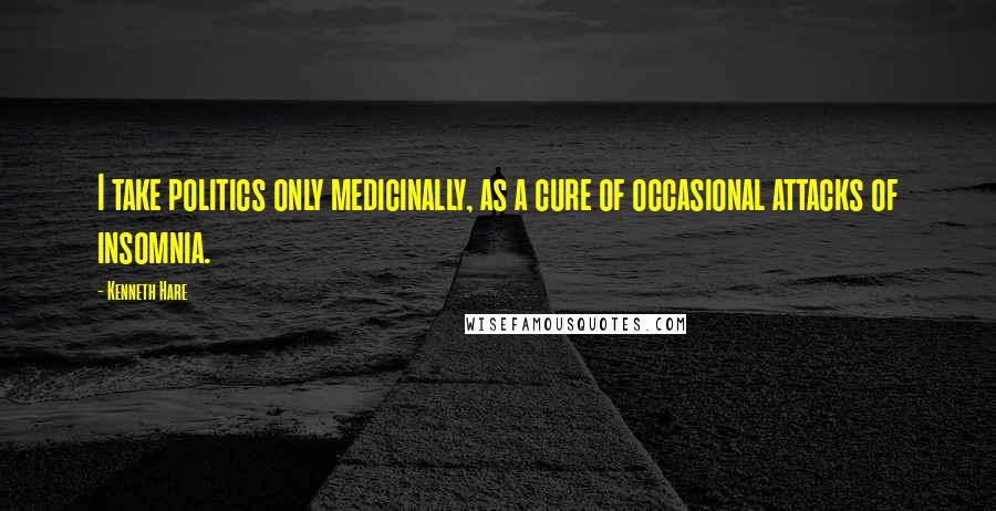Kenneth Hare Quotes: I take politics only medicinally, as a cure of occasional attacks of insomnia.