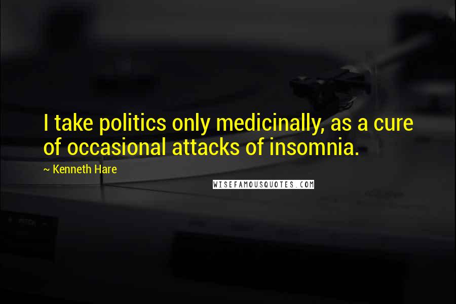 Kenneth Hare Quotes: I take politics only medicinally, as a cure of occasional attacks of insomnia.