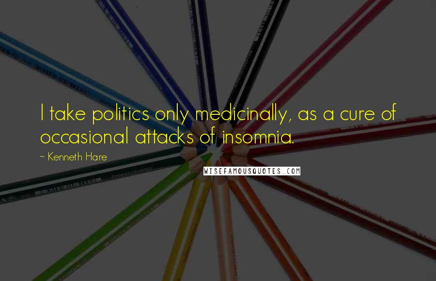 Kenneth Hare Quotes: I take politics only medicinally, as a cure of occasional attacks of insomnia.