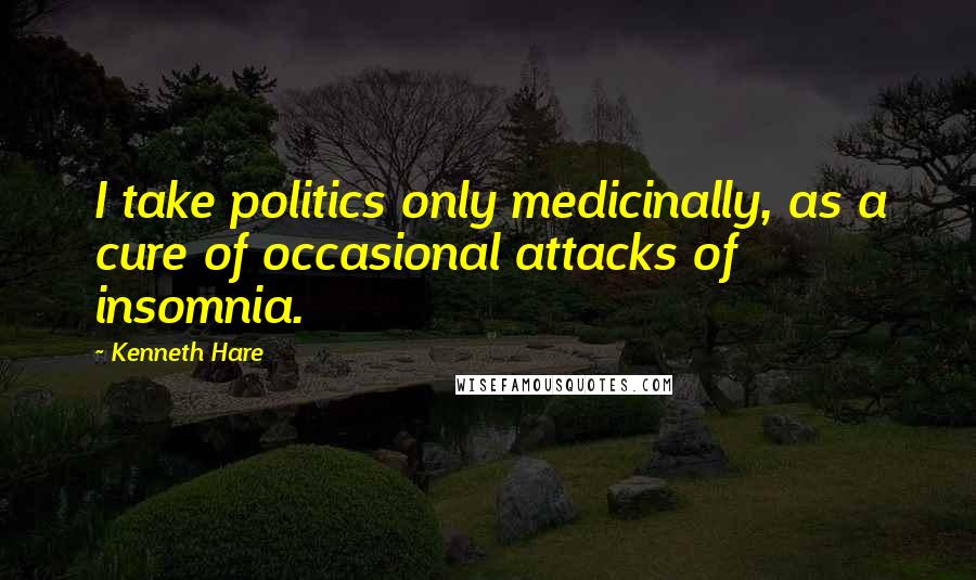 Kenneth Hare Quotes: I take politics only medicinally, as a cure of occasional attacks of insomnia.