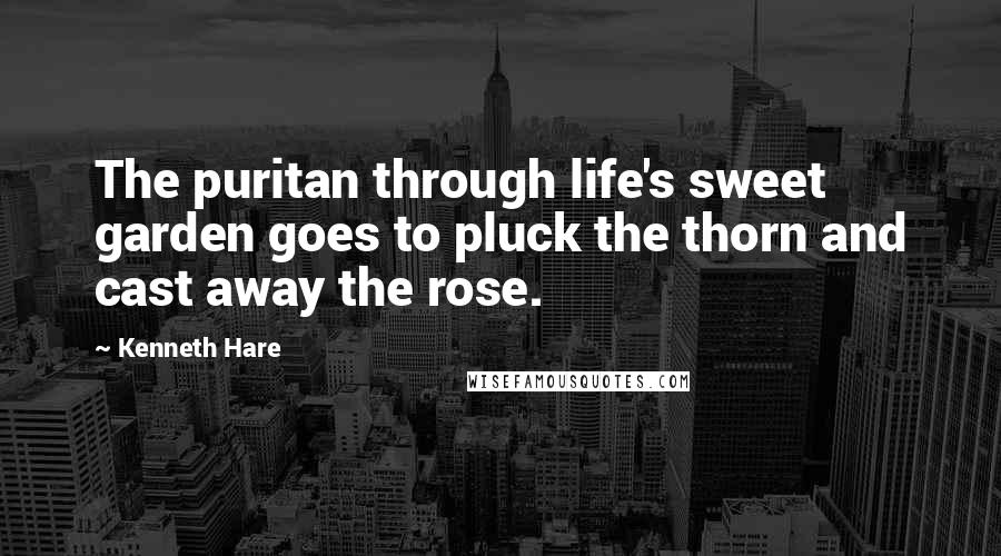 Kenneth Hare Quotes: The puritan through life's sweet garden goes to pluck the thorn and cast away the rose.