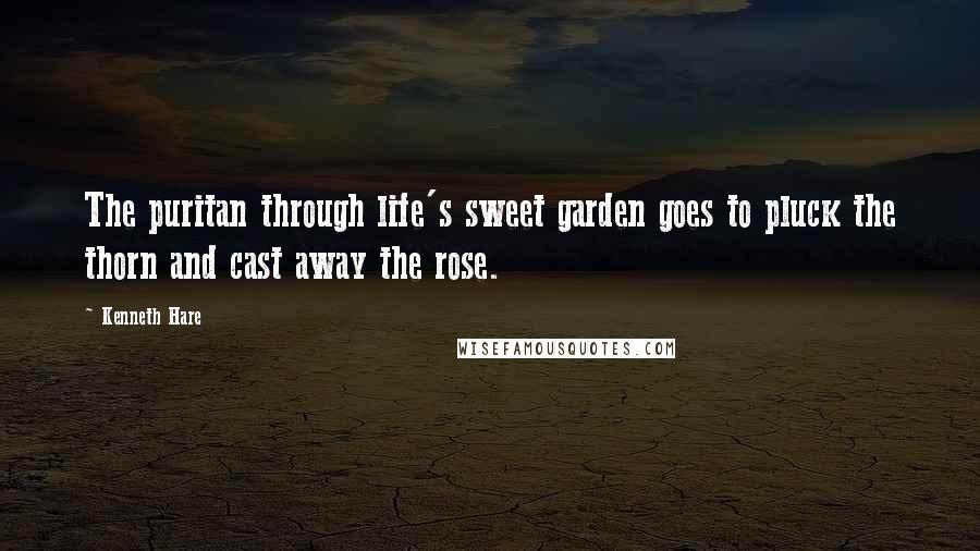Kenneth Hare Quotes: The puritan through life's sweet garden goes to pluck the thorn and cast away the rose.