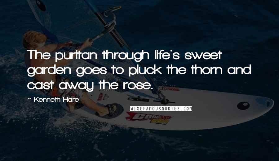 Kenneth Hare Quotes: The puritan through life's sweet garden goes to pluck the thorn and cast away the rose.