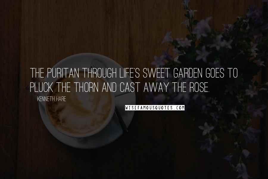 Kenneth Hare Quotes: The puritan through life's sweet garden goes to pluck the thorn and cast away the rose.