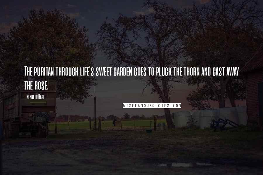 Kenneth Hare Quotes: The puritan through life's sweet garden goes to pluck the thorn and cast away the rose.