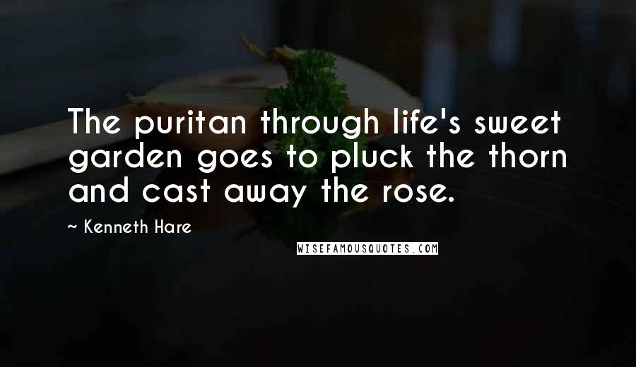 Kenneth Hare Quotes: The puritan through life's sweet garden goes to pluck the thorn and cast away the rose.