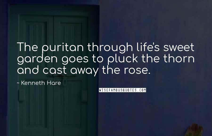 Kenneth Hare Quotes: The puritan through life's sweet garden goes to pluck the thorn and cast away the rose.