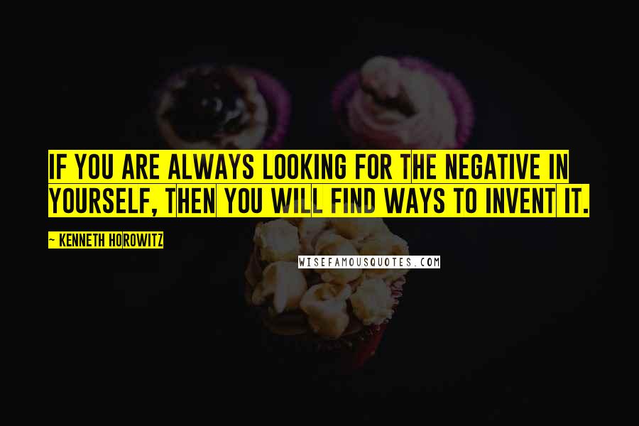 Kenneth Horowitz Quotes: If you are always looking for the negative in yourself, then you will find ways to invent it.