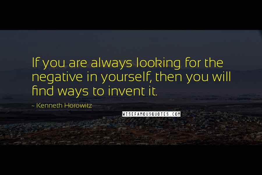 Kenneth Horowitz Quotes: If you are always looking for the negative in yourself, then you will find ways to invent it.