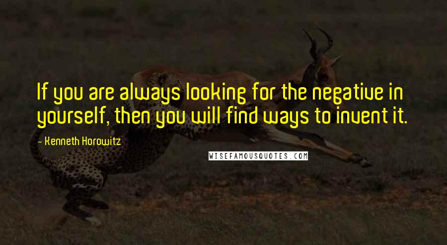 Kenneth Horowitz Quotes: If you are always looking for the negative in yourself, then you will find ways to invent it.