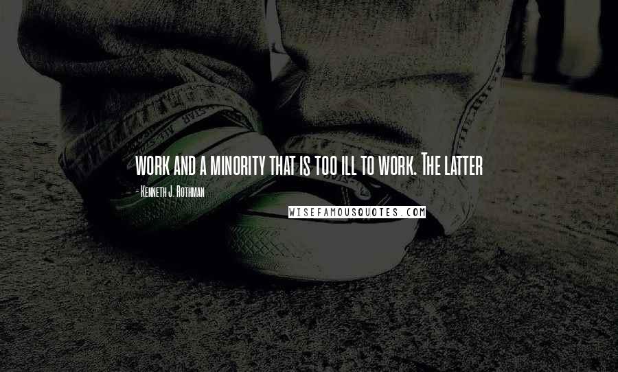 Kenneth J. Rothman Quotes: work and a minority that is too ill to work. The latter