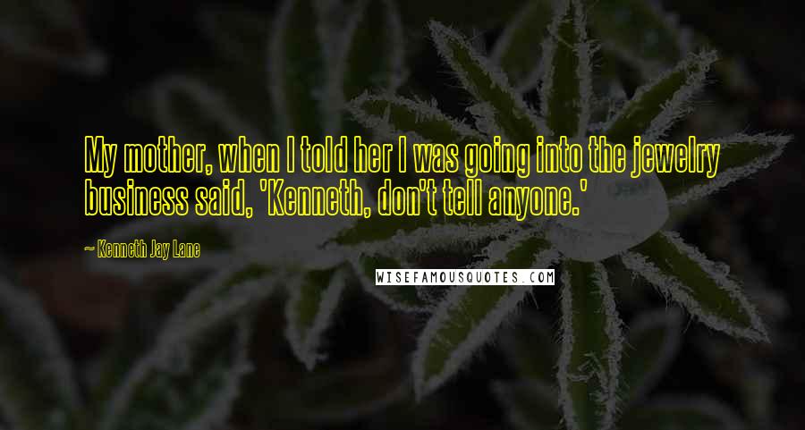 Kenneth Jay Lane Quotes: My mother, when I told her I was going into the jewelry business said, 'Kenneth, don't tell anyone.'