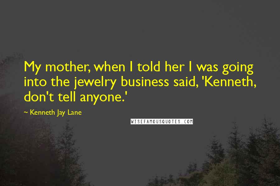 Kenneth Jay Lane Quotes: My mother, when I told her I was going into the jewelry business said, 'Kenneth, don't tell anyone.'