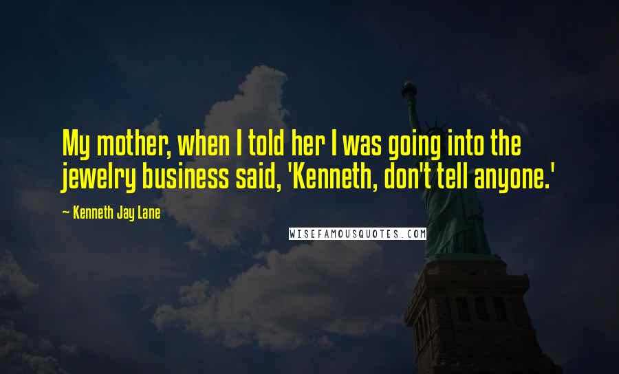 Kenneth Jay Lane Quotes: My mother, when I told her I was going into the jewelry business said, 'Kenneth, don't tell anyone.'