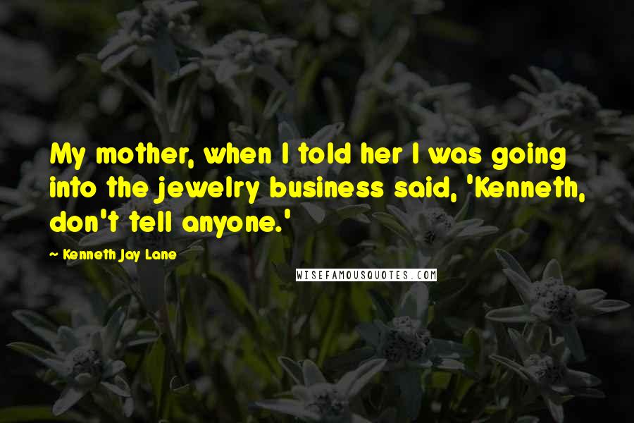 Kenneth Jay Lane Quotes: My mother, when I told her I was going into the jewelry business said, 'Kenneth, don't tell anyone.'